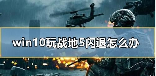 战地5闪退怎么办?win10系统玩战地5闪退的解决方法